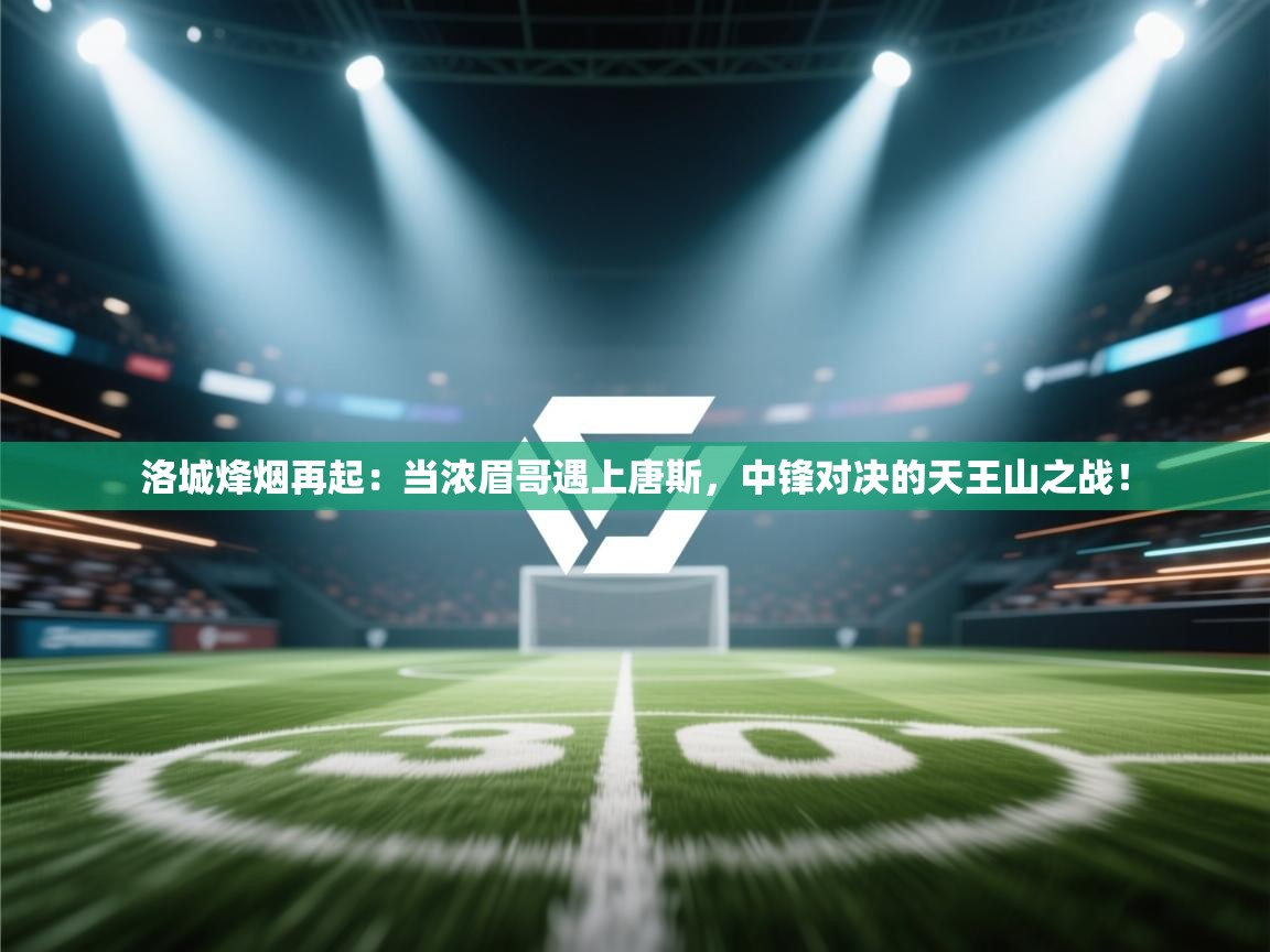 洛城烽烟再起：当浓眉哥遇上唐斯，中锋对决的天王山之战！  第2张