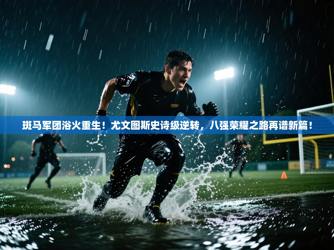 斑马军团浴火重生！尤文图斯史诗级逆转，八强荣耀之路再谱新篇！