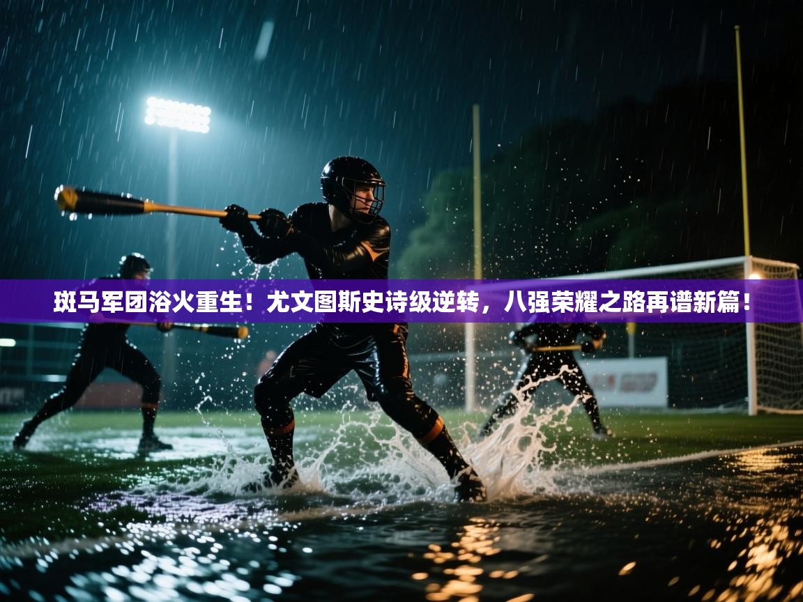 斑马军团浴火重生！尤文图斯史诗级逆转，八强荣耀之路再谱新篇！  第2张