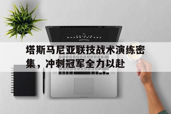 爱游戏官网-包含塔斯马尼亚联技战术演练密集，冲刺冠军全力以赴的词条