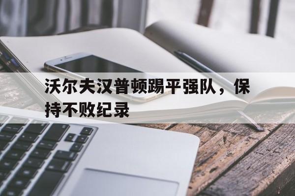 爱游戏在线登录-关于沃尔夫汉普顿踢平强队，保持不败纪录的信息